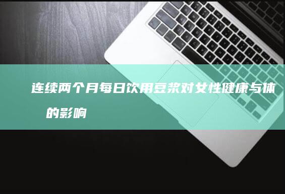 连续两个月每日饮用豆浆对女性健康与体态的影响研究